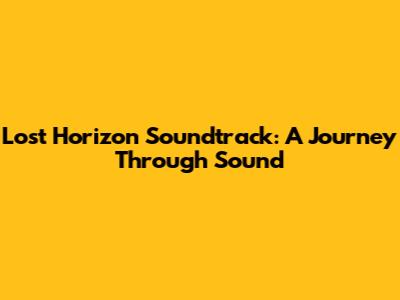 Lost Horizon Soundtrack: A Journey Through Sound
