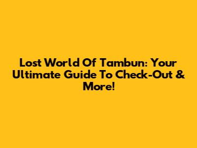 Lost World Of Tambun: Your Ultimate Guide To Check-Out & More!
