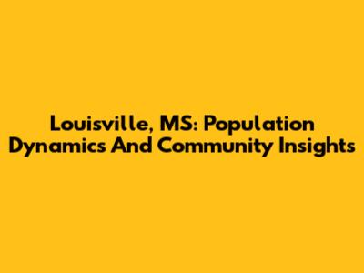 Louisville, MS: Population Dynamics And Community Insights