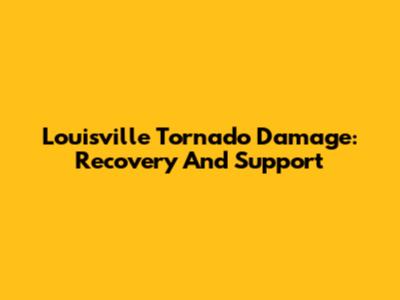 Louisville Tornado Damage: Recovery And Support