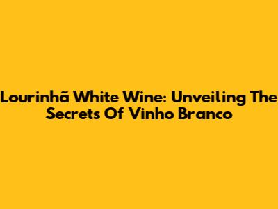 Lourinhã White Wine: Unveiling The Secrets Of Vinho Branco