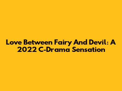 Love Between Fairy And Devil: A 2022 C-Drama Sensation