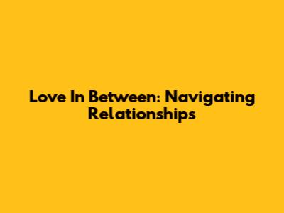 Love In Between: Navigating Relationships