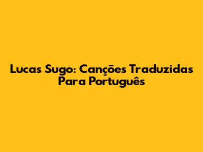 Lucas Sugo: Canções Traduzidas Para Português