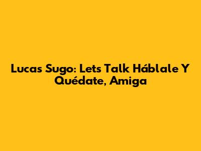 Lucas Sugo: Let's Talk "Háblale Y Quédate, Amiga"