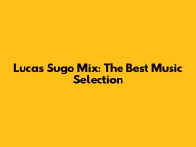Lucas Sugo Mix: The Best Music Selection
