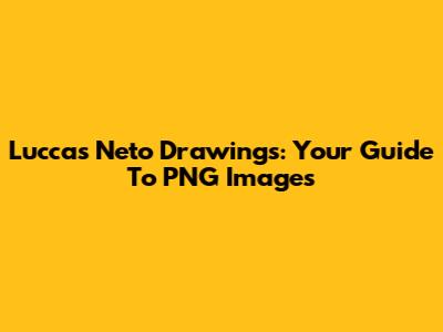 Luccas Neto Drawings: Your Guide To PNG Images