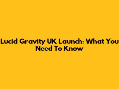 Lucid Gravity UK Launch: What You Need To Know