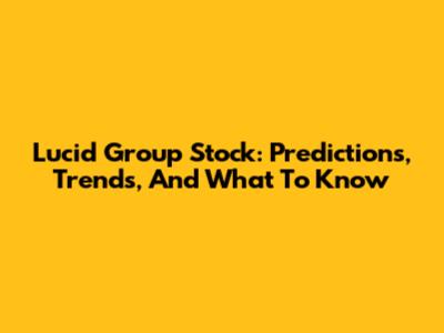 Lucid Group Stock: Predictions, Trends, And What To Know