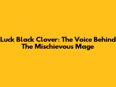 Luck Black Clover: The Voice Behind The Mischievous Mage