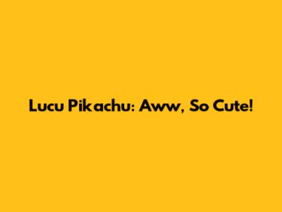 Lucu Pikachu: Aww, So Cute!