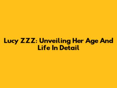 Lucy ZZZ: Unveiling Her Age And Life In Detail