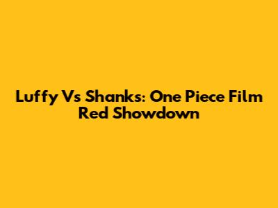 Luffy Vs Shanks: One Piece Film Red Showdown