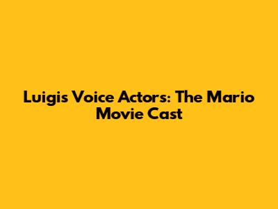 Luigi's Voice Actors: The Mario Movie Cast