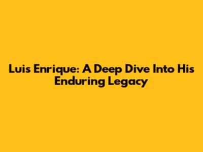 Luis Enrique: A Deep Dive Into His Enduring Legacy