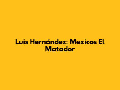 Luis Hernández: Mexico's El Matador