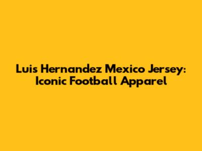 Luis Hernandez Mexico Jersey: Iconic Football Apparel