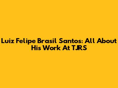 Luiz Felipe Brasil Santos: All About His Work At TJRS