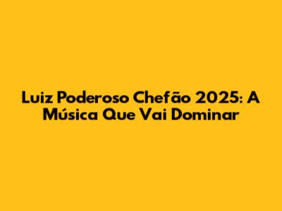 Luiz Poderoso Chefão 2025: A Música Que Vai Dominar