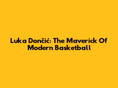 Luka Dončić: The Maverick Of Modern Basketball