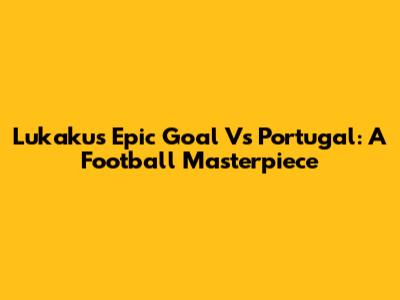 Lukaku's Epic Goal Vs Portugal: A Football Masterpiece