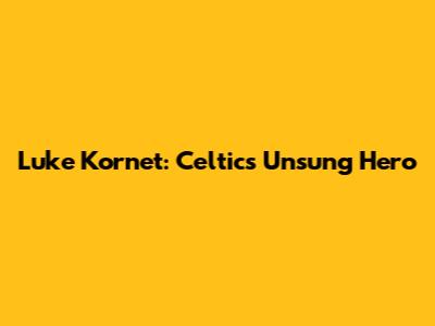 Luke Kornet: Celtics' Unsung Hero