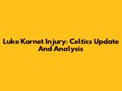 Luke Kornet Injury: Celtics Update And Analysis
