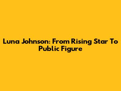 Luna Johnson: From Rising Star To Public Figure