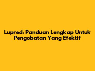 Lupred: Panduan Lengkap Untuk Pengobatan Yang Efektif