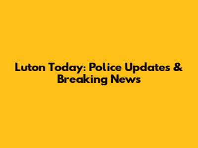 Luton Today: Police Updates & Breaking News