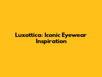 Luxottica: Iconic Eyewear Inspiration