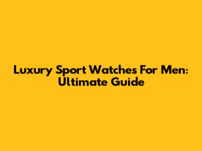 Luxury Sport Watches For Men: Ultimate Guide