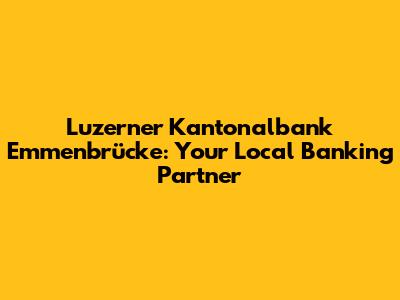Luzerner Kantonalbank Emmenbrücke: Your Local Banking Partner