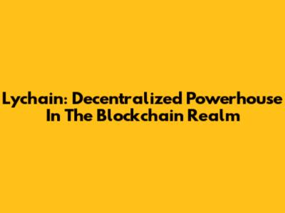 Lychain: Decentralized Powerhouse In The Blockchain Realm