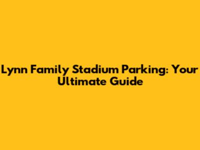 Lynn Family Stadium Parking: Your Ultimate Guide