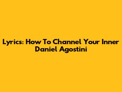 Lyrics: How To Channel Your Inner Daniel Agostini
