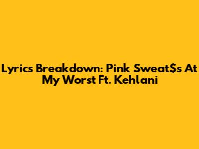 Lyrics Breakdown: Pink Sweat$'s "At My Worst" Ft. Kehlani