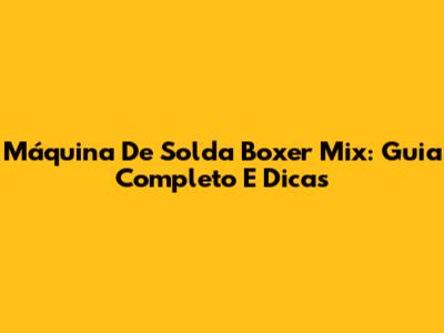 Máquina De Solda Boxer Mix: Guia Completo E Dicas