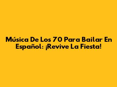 Música De Los 70 Para Bailar En Español: ¡Revive La Fiesta!