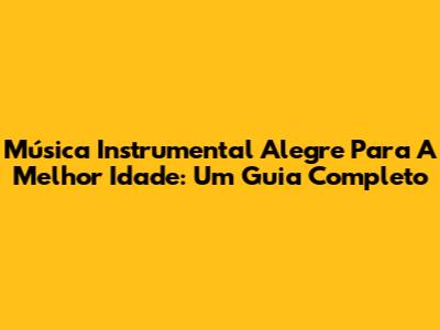 Música Instrumental Alegre Para A Melhor Idade: Um Guia Completo
