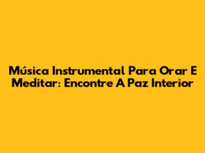 Música Instrumental Para Orar E Meditar: Encontre A Paz Interior