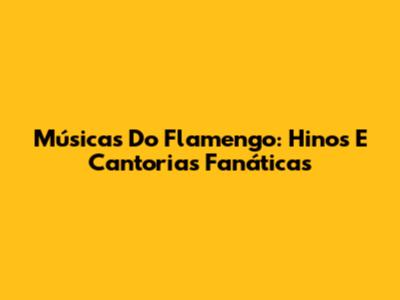 Músicas Do Flamengo: Hinos E Cantorias Fanáticas
