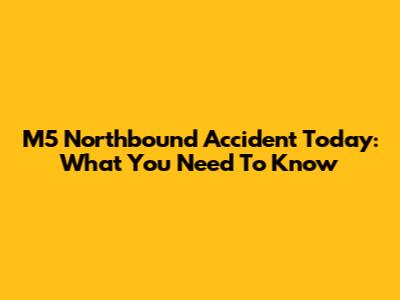 M5 Northbound Accident Today: What You Need To Know