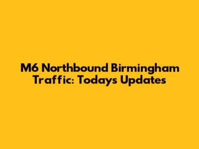 M6 Northbound Birmingham Traffic: Today's Updates