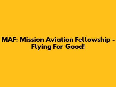 MAF: Mission Aviation Fellowship - Flying For Good!