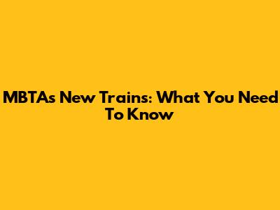 MBTA's New Trains: What You Need To Know