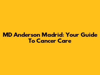 MD Anderson Madrid: Your Guide To Cancer Care