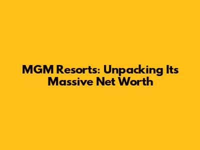 MGM Resorts: Unpacking Its Massive Net Worth
