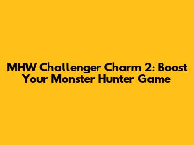 MHW Challenger Charm 2: Boost Your Monster Hunter Game