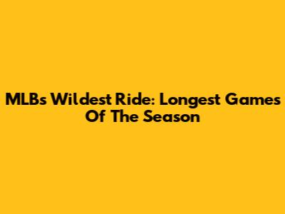 MLB's Wildest Ride: Longest Games Of The Season